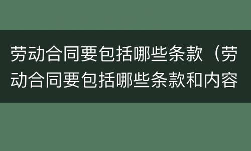 劳动合同要包括哪些条款（劳动合同要包括哪些条款和内容）
