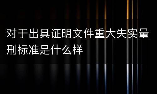 对于出具证明文件重大失实量刑标准是什么样