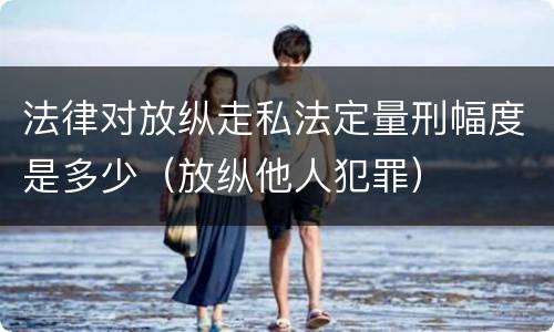 法律对放纵走私法定量刑幅度是多少（放纵他人犯罪）