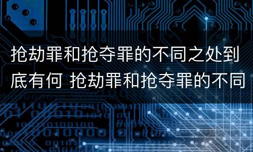 抢劫罪和抢夺罪的不同之处到底有何 抢劫罪和抢夺罪的不同之处到底有何区别