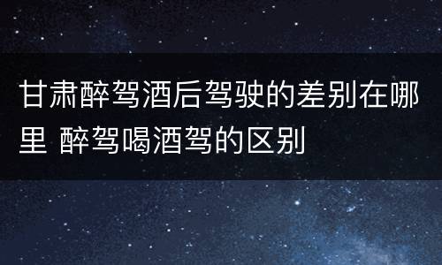 甘肃醉驾酒后驾驶的差别在哪里 醉驾喝酒驾的区别