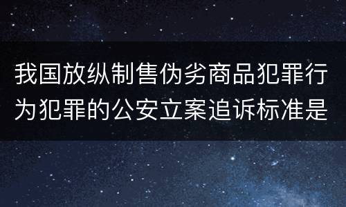 我国放纵制售伪劣商品犯罪行为犯罪的公安立案追诉标准是多少