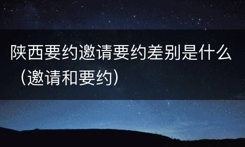 陕西要约邀请要约差别是什么（邀请和要约）