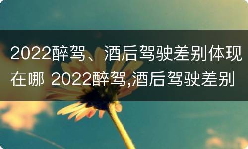 2022醉驾、酒后驾驶差别体现在哪 2022醉驾,酒后驾驶差别体现在哪些方面