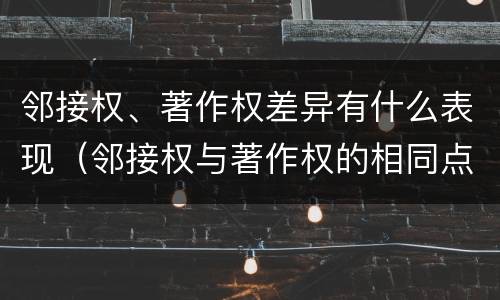 邻接权、著作权差异有什么表现（邻接权与著作权的相同点）
