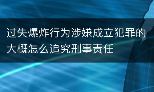 过失爆炸行为涉嫌成立犯罪的大概怎么追究刑事责任