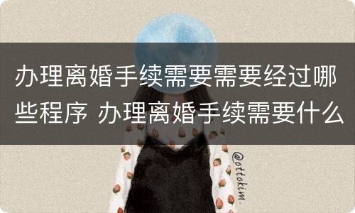 办理离婚手续需要需要经过哪些程序 办理离婚手续需要什么资料