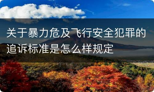 关于暴力危及飞行安全犯罪的追诉标准是怎么样规定