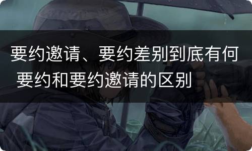 要约邀请、要约差别到底有何 要约和要约邀请的区别