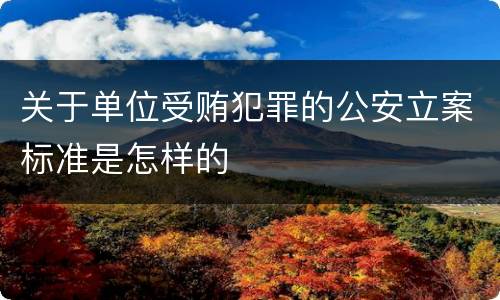 关于单位受贿犯罪的公安立案标准是怎样的