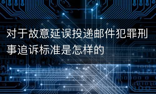 对于故意延误投递邮件犯罪刑事追诉标准是怎样的