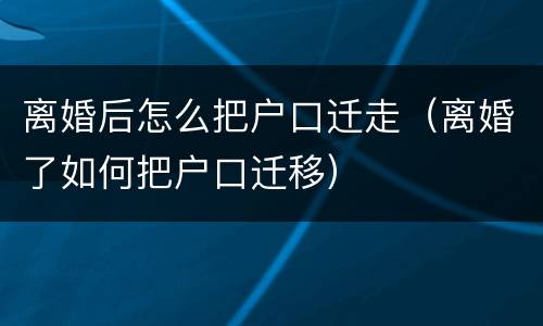 离婚后怎么把户口迁走（离婚了如何把户口迁移）