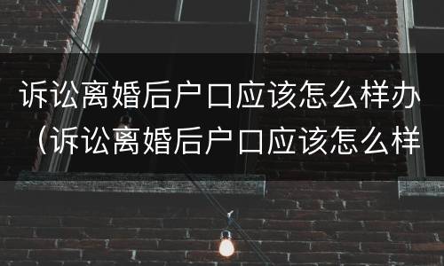 诉讼离婚后户口应该怎么样办（诉讼离婚后户口应该怎么样办理）