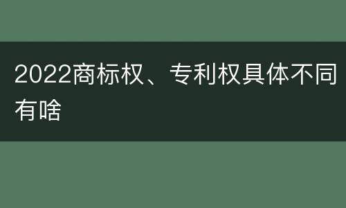 2022商标权、专利权具体不同有啥