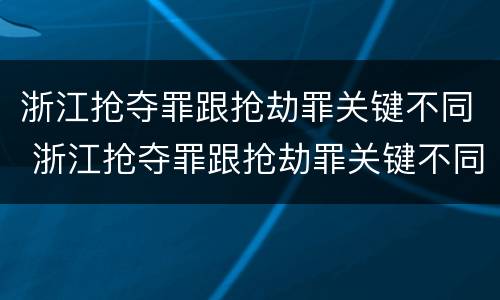 浙江抢夺罪跟抢劫罪关键不同 浙江抢夺罪跟抢劫罪关键不同吗
