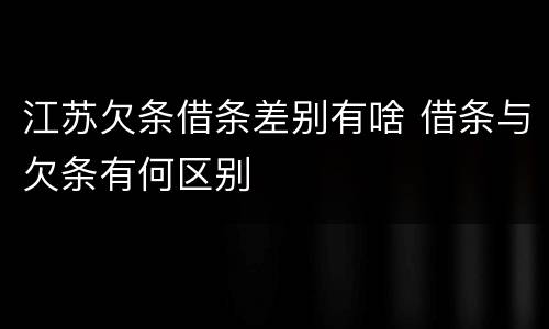 江苏欠条借条差别有啥 借条与欠条有何区别