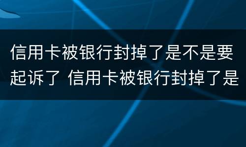 信用卡被银行封掉了是不是要起诉了 信用卡被银行封掉了是不是要起诉了才能用