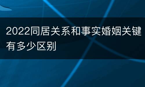 2022同居关系和事实婚姻关键有多少区别
