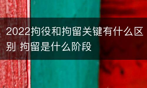 2022拘役和拘留关键有什么区别 拘留是什么阶段
