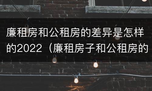 廉租房和公租房的差异是怎样的2022（廉租房子和公租房的区别）