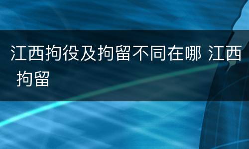 江西拘役及拘留不同在哪 江西 拘留
