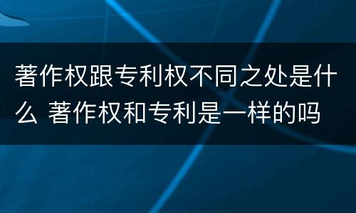 著作权跟专利权不同之处是什么 著作权和专利是一样的吗