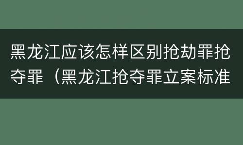 黑龙江应该怎样区别抢劫罪抢夺罪（黑龙江抢夺罪立案标准）