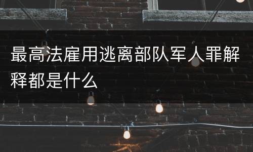 最高法雇用逃离部队军人罪解释都是什么