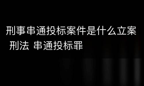 刑事串通投标案件是什么立案 刑法 串通投标罪