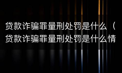贷款诈骗罪量刑处罚是什么（贷款诈骗罪量刑处罚是什么情况）
