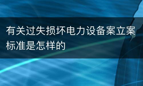 有关过失损坏电力设备案立案标准是怎样的