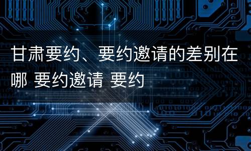 甘肃要约、要约邀请的差别在哪 要约邀请 要约