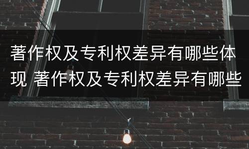 著作权及专利权差异有哪些体现 著作权及专利权差异有哪些体现呢