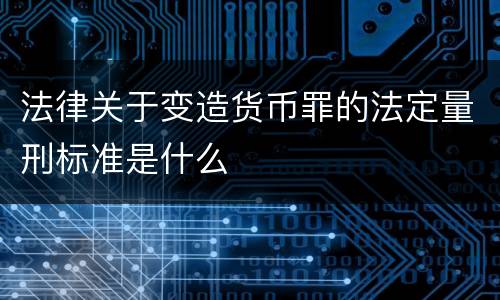 法律关于变造货币罪的法定量刑标准是什么