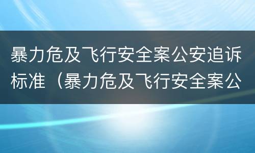 暴力危及飞行安全案公安追诉标准（暴力危及飞行安全案公安追诉标准是什么）