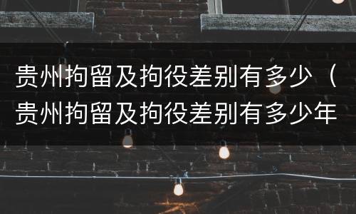 贵州拘留及拘役差别有多少（贵州拘留及拘役差别有多少年）