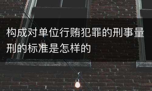 构成对单位行贿犯罪的刑事量刑的标准是怎样的