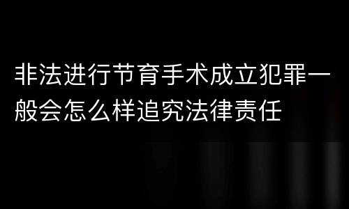 非法进行节育手术成立犯罪一般会怎么样追究法律责任