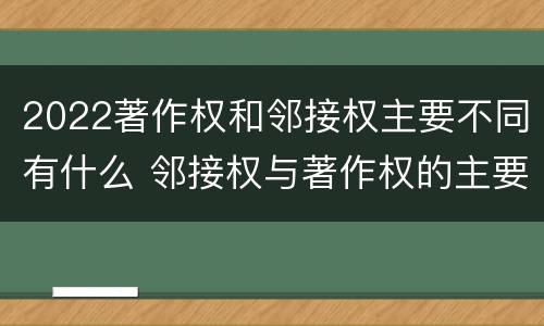 2022著作权和邻接权主要不同有什么 邻接权与著作权的主要区别