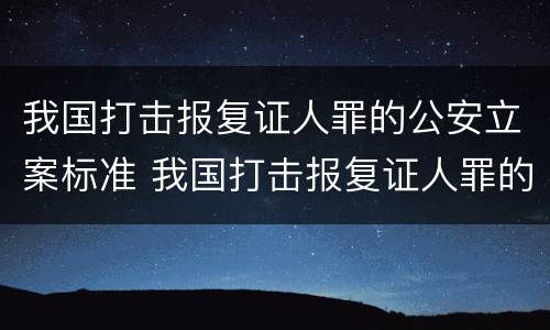 我国打击报复证人罪的公安立案标准 我国打击报复证人罪的公安立案标准是