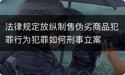 法律规定放纵制售伪劣商品犯罪行为犯罪如何刑事立案