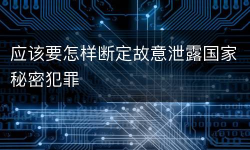 应该要怎样断定故意泄露国家秘密犯罪