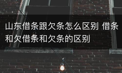 山东借条跟欠条怎么区别 借条和欠借条和欠条的区别