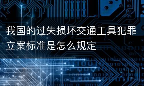 我国的过失损坏交通工具犯罪立案标准是怎么规定