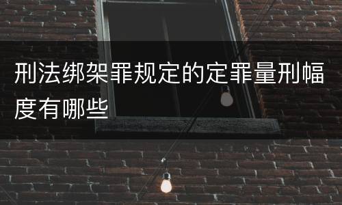 刑法绑架罪规定的定罪量刑幅度有哪些
