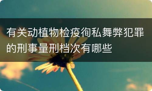 有关动植物检疫徇私舞弊犯罪的刑事量刑档次有哪些