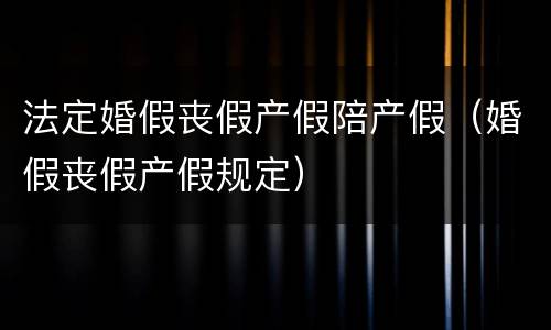 法定婚假丧假产假陪产假（婚假丧假产假规定）