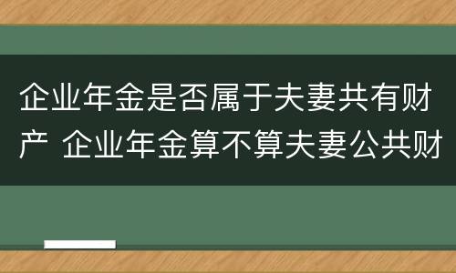 企业年金是否属于夫妻共有财产 企业年金算不算夫妻公共财产