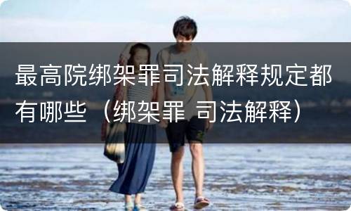 最高院绑架罪司法解释规定都有哪些（绑架罪 司法解释）