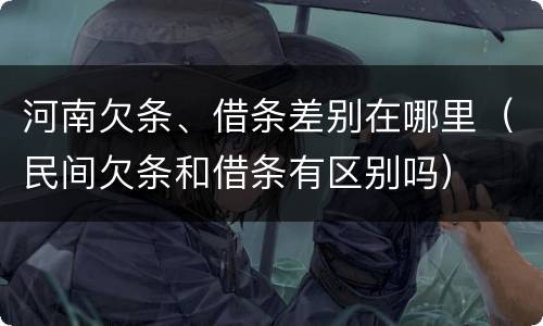 河南欠条、借条差别在哪里（民间欠条和借条有区别吗）